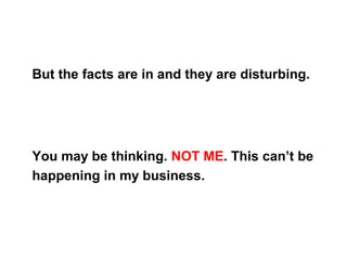But the facts are in and they are disturbing.
You may be thinking. NOT ME. This can’t be
happening in my business.
 