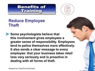Reduce Employee
Theft
Some psychologists believe that
this involvement gives employees a
greater sense of responsibility. Employees
tend to police themselves more effectively.
It also sends a clear message to every
employee: that your business takes retail
loss very seriously and is proactive in
dealing with all forms of theft.
V
Designed by Tarasoff and Associates
 