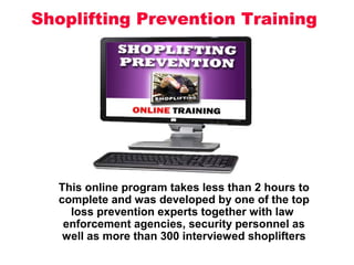 This online program takes less than 2 hours to
complete and was developed by one of the top
loss prevention experts together with law
enforcement agencies, security personnel as
well as more than 300 interviewed shoplifters
 