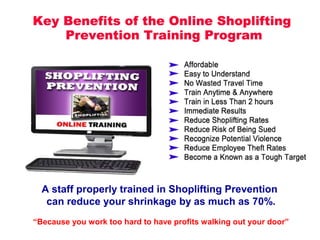 A staff properly trained in Shoplifting Prevention
can reduce your shrinkage by as much as 70%.
“Because you work too hard to have profits walking out your door”
 