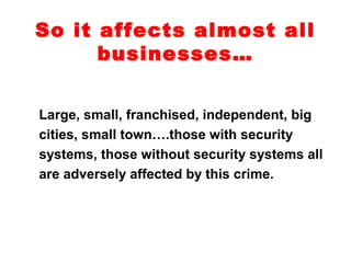 So it affects almost all
businesses…
Large, small, franchised, independent, big
cities, small town….those with security
systems, those without security systems all
are adversely affected by this crime.
 