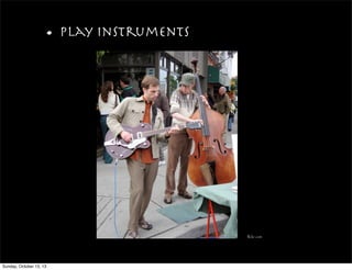 • play instruments
flickr.com
Sunday, October 13, 13