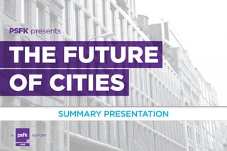 PSFK presents

THE FUTURE
OF CITIES
SUMMARY PRESENTATION
A

	

REPORT
LABS

 