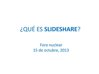 ¿QUÉ ES SLIDESHARE?
Foro nuclear
15 de octubre, 2013

 