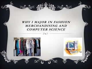W H Y I M A J O R I N FA S H I O N
MERCHANDISING AND
COMPUTER SCIENCE

 