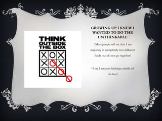 GROWING UP I KNEW I
WANTED TO DO THE
UNTHINKABLE
*Most people tell me that I am
majoring in completely two different
fields that do not go together!

*I say I am just thinking outside of
the box!

 