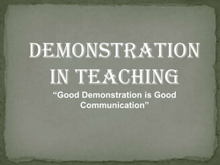 DEMONSTRATION
IN TEACHING
“Good Demonstration is Good
Communication”

 
