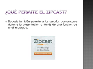 

Zipcasts también permite a los usuarios comunicarse
durante la presentación a través de una función de
chat integrada.

 