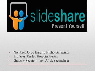 -

Nombre: Jorge Ernesto Nicho Galagarza
Profesor: Carlos Heredia Fiestas
Grado y Sección: 1ro “A” de secundaria

 