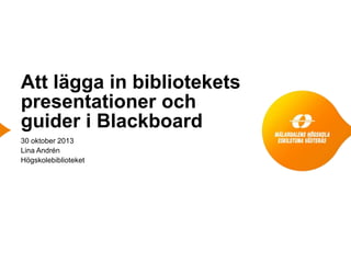 Att lägga in bibliotekets
presentationer och
guider i Blackboard
30 oktober 2013
Lina Andrén
Högskolebiblioteket

 