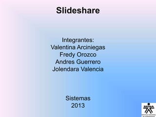Slideshare

Integrantes:
Valentina Arciniegas
Fredy Orozco
Andres Guerrero
Jolendara Valencia

Sistemas
2013

 