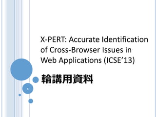 X-PERT: Accurate Identification
of Cross-Browser Issues in
Web Applications (ICSE’13)

輪講用資料
1

 
