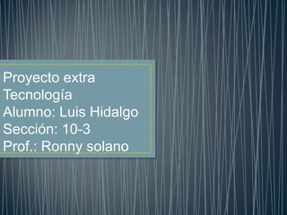 Proyecto extra
Tecnología
Alumno: Luis Hidalgo
Sección: 10-3
Prof.: Ronny solano

 