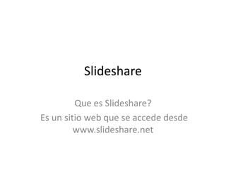 Slideshare
Que es Slideshare?
Es un sitio web que se accede desde
www.slideshare.net

 