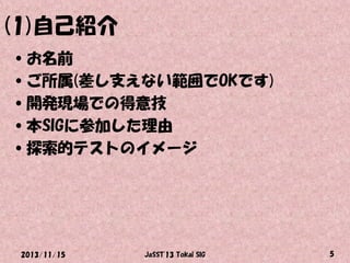 (1)自己紹介
•お名前
•ご所属(差し支えない範囲でOKです)
•開発現場での得意技
•本SIGに参加した理由
•探索的テストのイメージ

2013/11/15

JaSST'13 Tokai SIG

5

 