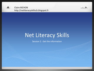 Claire BICHON
http://netliteracyskillscb.blogspot.fr

Net Literacy Skills
Session 2 : Get the information

 