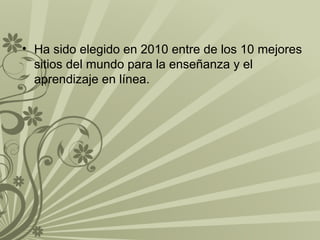 • Ha sido elegido en 2010 entre de los 10 mejores
sitios del mundo para la enseñanza y el
aprendizaje en línea.

 
