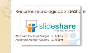 Recursos Tecnológicos: SlideShare

Alec Jaroslav Tovar Vargas ID. 174012
Alejandra Alemán Aguilera ID. 160596

 