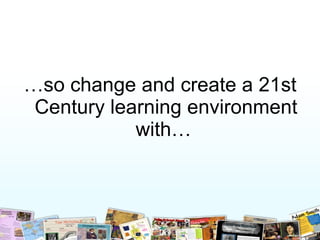 … so change and create a 21st Century learning environment with…   