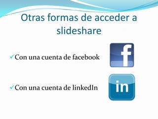 Otras formas de acceder a
slideshare
Con una cuenta de facebook

Con una cuenta de linkedIn

 