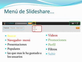 Menú de Slideshare...

 Buscar

 Videos

 Navegador- menú

 Promociones

 Presentaciones

 Perfil

 Populares

 Filtros

 las que mas le ha gustado a

 Subir

los usuarios

 