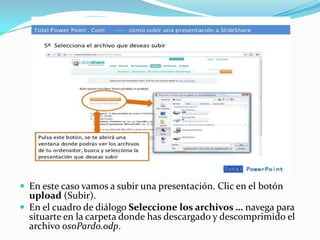  En este caso vamos a subir una presentación. Clic en el botón

upload (Subir).
 En el cuadro de diálogo Seleccione los archivos … navega para
situarte en la carpeta donde has descargado y descomprimido el
archivo osoPardo.odp.

 