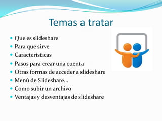 Temas a tratar
 Que es slideshare

 Para que sirve
 Características
 Pasos para crear una cuenta
 Otras formas de acceder a slideshare
 Menú de Slideshare...
 Como subir un archivo
 Ventajas y desventajas de slideshare

 