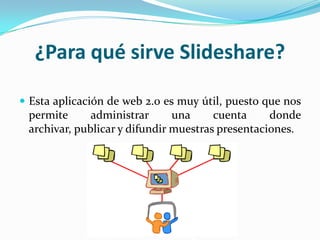¿Para qué sirve Slideshare?
 Esta aplicación de web 2.0 es muy útil, puesto que nos

permite
administrar
una
cuenta
donde
archivar, publicar y difundir muestras presentaciones.

 