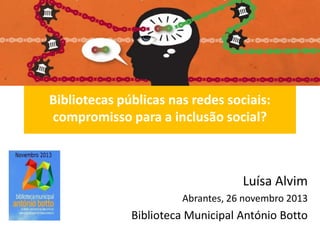 Bibliotecas públicas nas redes sociais:
compromisso para a inclusão social?

Luísa Alvim
Abrantes, 26 novembro 2013

Biblioteca Municipal António Botto

 