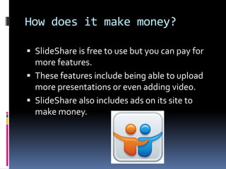 How does it make money?
 SlideShare is free to use but you can pay for

more features.
 These features include being able to upload
more presentations or even adding video.
 SlideShare also includes ads on its site to
make money.

 