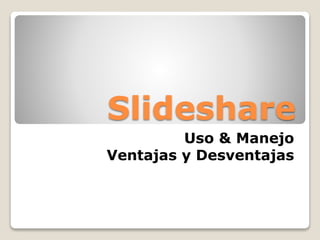 Slideshare
Uso & Manejo
Ventajas y Desventajas

 