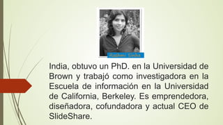 India, obtuvo un PhD. en la Universidad de
Brown y trabajó como investigadora en la
Escuela de información en la Universidad
de California, Berkeley. Es emprendedora,
diseñadora, cofundadora y actual CEO de
SlideShare.

 