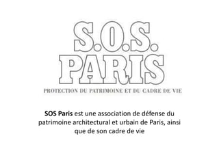 SOS Paris est une association de défense du
patrimoine architectural et urbain de Paris, ainsi
que de son cadre de vie

 