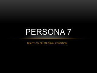 PERSONA 7
BEAUTY, COLOR, PERCISION, EDUCATION

 