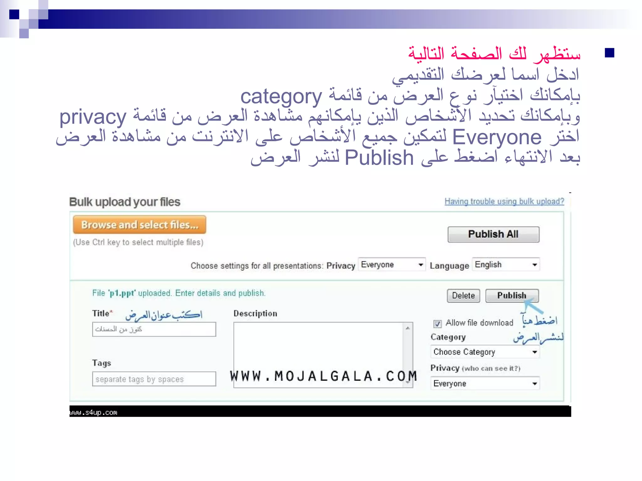 ‫‪‬‬

‫تستظهر لك الصفحة التالية‬
‫ادخل اتسما لعرضك التقديمي‬
‫بإتمكانك اختيآر نوع العرض تمن صقائمة ‪category‬‬
‫وبإتمكانك تحديد الخشخاص الذين يإتمكانهم تمشاهدة العرض تمن صقائمة ‪privacy‬‬
‫اختر ‪ Everyone‬لتمكين جميع الخشخاص على النترنت تمن تمشاهدة العرض‬
‫بعد النتهاء اضغط على ‪ Publish‬لنشر العرض‬

 