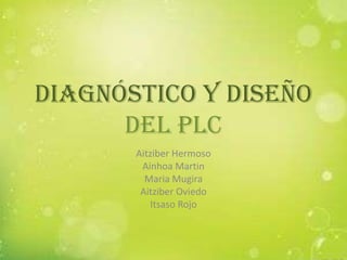 Diagnóstico y diseño
del PLC
Aitziber Hermoso
Ainhoa Martin
Maria Mugira
Aitziber Oviedo
Itsaso Rojo

 