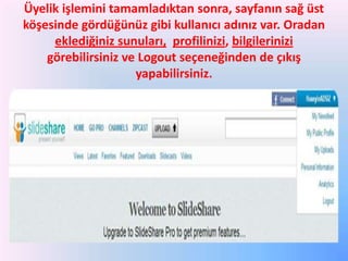 Üyelik işlemini tamamladıktan sonra, sayfanın sağ üst
köşesinde gördüğünüz gibi kullanıcı adınız var. Oradan
eklediğiniz sunuları, profilinizi, bilgilerinizi
görebilirsiniz ve Logout seçeneğinden de çıkış
yapabilirsiniz.

 