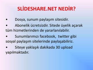 İٷᴡ鷡. NEDİR?
•
Dosya, sunum paylaşım sitesidir.
•
Abonelik ücretsizdir. Sitede üyelik açarak
tüm hizmetlerinden de yararlanılabilir.
•
Sunumlarımızı facebook, twitter gibi
sosyal paylaşım sitelerinde paylaşabiliriz.
•
Siteye yaklaşık dakikada 30 upload
yapılmaktadır.

 