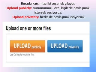 Burada karşımıza iki seçenek çıkıyor.
Upload publicly: sunumumuzu özel kişilerle paylaşmak
istersek seçiyoruz.
Upload privately: herkesle paylaşmak istiyorsak.

 