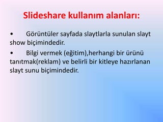 ݺߣshare kullanım alanları:
•
Görüntüler sayfada slaytlarla sunulan slayt
show biçimindedir.
•
Bilgi vermek (eğitim),herhangi bir ürünü
tanıtmak(reklam) ve belirli bir kitleye hazırlanan
slayt sunu biçimindedir.

 