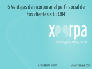 6 Ventajas de incorporar el perfil social de
tus clientes a tu CRM

Discovering your customers’ world

#socialcrm #crm

www.xeerpa.com

 