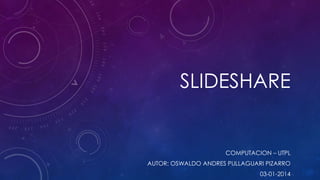 SLIDESHARE

COMPUTACION – UTPL

AUTOR: OSWALDO ANDRES PULLAGUARI PIZARRO
03-01-2014

 