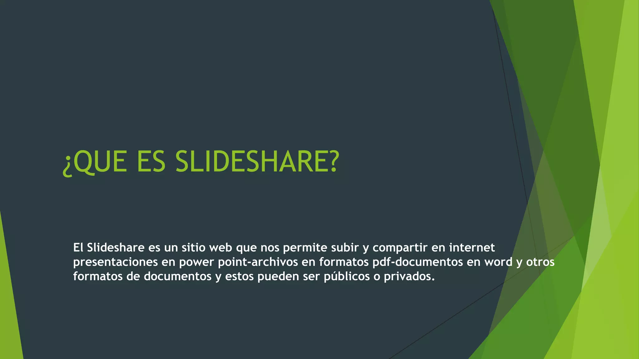 ¿QUE ES SLIDESHARE?
El Slideshare es un sitio web que nos permite subir y compartir en internet
presentaciones en power point-archivos en formatos pdf-documentos en word y otros
formatos de documentos y estos pueden ser públicos o privados.

 