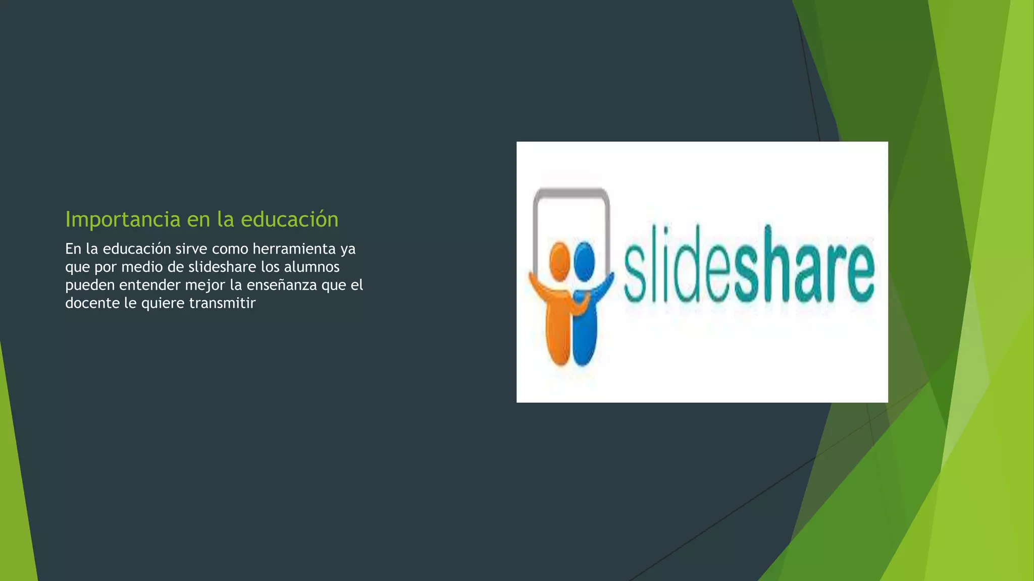 Importancia en la educación
En la educación sirve como herramienta ya
que por medio de slideshare los alumnos
pueden entender mejor la enseñanza que el
docente le quiere transmitir

 