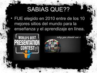 SABIAS QUE??
• FUE elegido en 2010 entre de los 10
mejores sitios del mundo para la
enseñanza y el aprendizaje en línea.

 