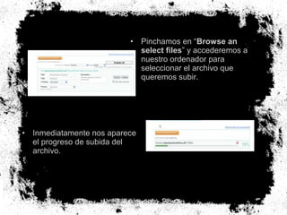 •

• Inmediatamente nos aparece
el progreso de subida del
archivo.

Pinchamos en “Browse an
select files” y accederemos a
nuestro ordenador para
seleccionar el archivo que
queremos subir.

 