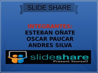 SLIDE SHARE
INTEGRANTES:
ESTEBAN OÑATE
OSCAR PAUCAR
ANDRES SILVA

 
