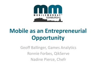 Mobile as an Entrepreneurial
Opportunity
Geoff Ballinger, Games Analytics
Ronnie Forbes, QikServe
Nadine Pierce, Chefr

 