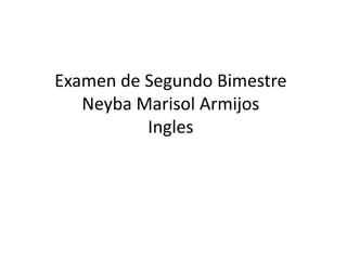 Examen de Segundo Bimestre
Neyba Marisol Armijos
Ingles

 