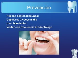 Prevención
Higiene dental adecuada:
Cepillarse 2 veces al día
Usar hilo dental
Visitar con frecuencia al odontólogo

 